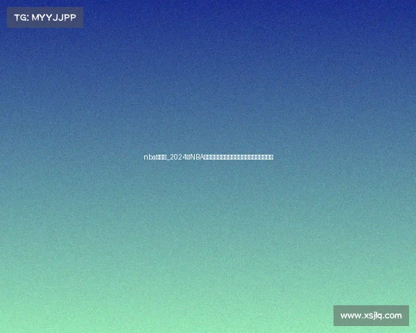 nba季后赛_2024年NBA季后赛巅峰对决精彩赛事集锦热血瞬间全收录 nba季后赛_2024年NBA季后赛巅峰对决精彩赛事集锦热血瞬间全收录